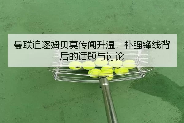 曼联追逐姆贝莫传闻升温，补强锋线背后的话题与讨论